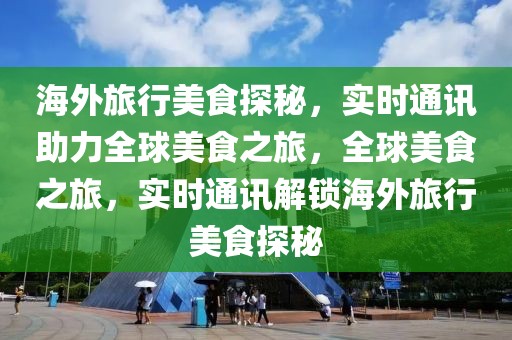 海外旅行美食探秘，實時通訊助力全球美食之旅，全球美食之旅，實時通訊解鎖海外旅行美食探秘