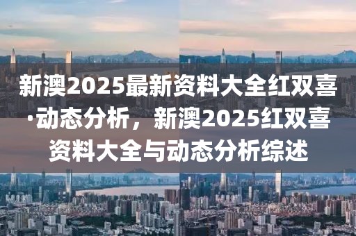 新澳2025最新資料大全紅雙喜·動(dòng)態(tài)分析，新澳2025紅雙喜資料大全與動(dòng)態(tài)分析綜述