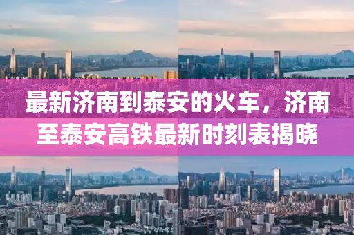 最新濟(jì)南到泰安的火車，濟(jì)南至泰安高鐵最新時(shí)刻表揭曉