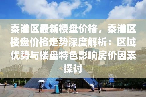 秦淮區(qū)最新樓盤價(jià)格，秦淮區(qū)樓盤價(jià)格走勢(shì)深度解析：區(qū)域優(yōu)勢(shì)與樓盤特色影響房?jī)r(jià)因素探討