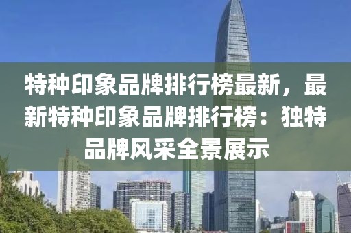 特種印象品牌排行榜最新，最新特種印象品牌排行榜：獨特品牌風(fēng)采全景展示