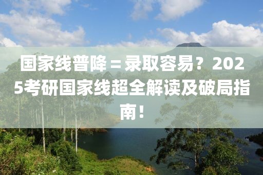 國家線普降＝錄取容易？2025考研國家線超全解讀及破局指南！