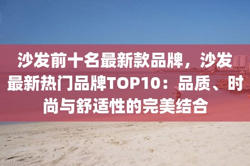 沙發(fā)前十名最新款品牌，沙發(fā)最新熱門品牌TOP10：品質(zhì)、時(shí)尚與舒適性的完美結(jié)合