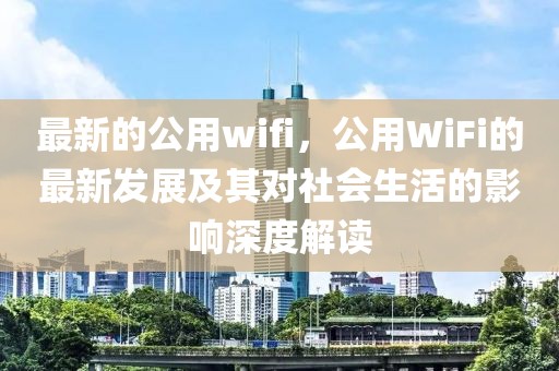 最新的公用wifi，公用WiFi的最新發(fā)展及其對社會生活的影響深度解讀