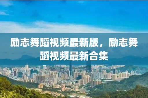 勵志舞蹈視頻最新版，勵志舞蹈視頻最新合集