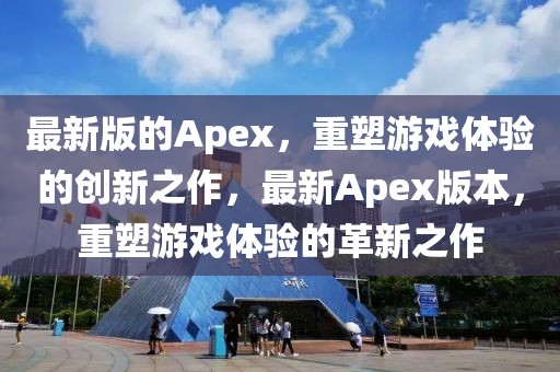 最新版的Apex，重塑游戲體驗(yàn)的創(chuàng)新之作，最新Apex版本，重塑游戲體驗(yàn)的革新之作