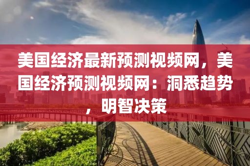 美國經(jīng)濟最新預測視頻網(wǎng)，美國經(jīng)濟預測視頻網(wǎng)：洞悉趨勢，明智決策