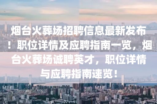煙臺火葬場招聘信息最新發(fā)布！職位詳情及應聘指南一覽，煙臺火葬場誠聘英才，職位詳情與應聘指南速覽！