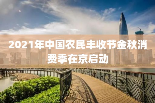 2021年中國(guó)農(nóng)民豐收節(jié)金秋消費(fèi)季在京啟動(dòng)