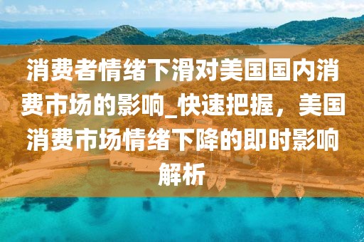 消費者情緒下滑對美國國內(nèi)消費市場的影響_快速把握，美國消費市場情緒下降的即時影響解析
