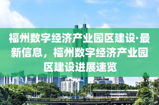 福州數(shù)字經(jīng)濟產(chǎn)業(yè)園區(qū)建設·最新信息，福州數(shù)字經(jīng)濟產(chǎn)業(yè)園區(qū)建設進展速覽
