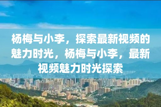 楊梅與小李，探索最新視頻的魅力時光，楊梅與小李，最新視頻魅力時光探索