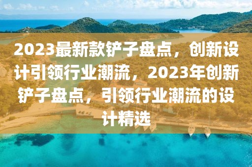 2023最新款鏟子盤(pán)點(diǎn)，創(chuàng)新設(shè)計(jì)引領(lǐng)行業(yè)潮流，2023年創(chuàng)新鏟子盤(pán)點(diǎn)，引領(lǐng)行業(yè)潮流的設(shè)計(jì)精選