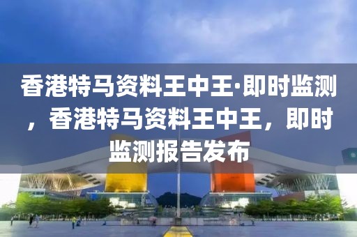 香港特馬資料王中王·即時(shí)監(jiān)測(cè)，香港特馬資料王中王，即時(shí)監(jiān)測(cè)報(bào)告發(fā)布