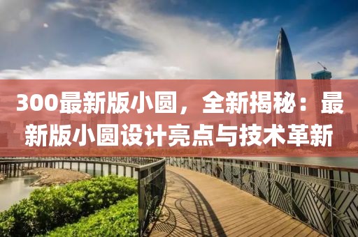 300最新版小圓，全新揭秘：最新版小圓設計亮點與技術(shù)革新