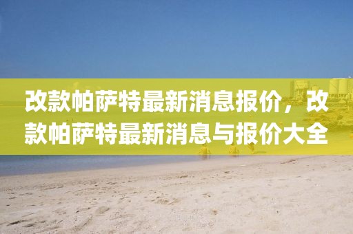 改款帕薩特最新消息報(bào)價(jià)，改款帕薩特最新消息與報(bào)價(jià)大全