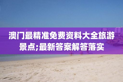 澳門最精準(zhǔn)免費資料大全旅游景點;最新答案解答落實
