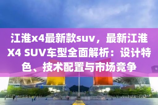 江淮x4最新款suv，最新江淮X4 SUV車型全面解析：設(shè)計特色、技術(shù)配置與市場競爭
