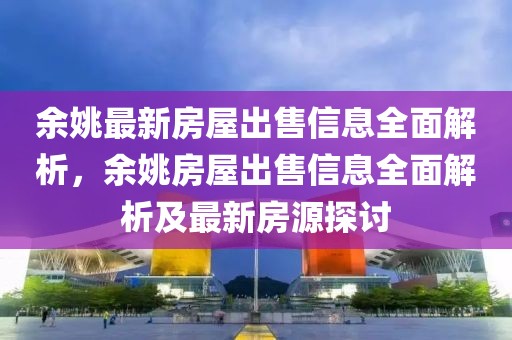 余姚最新房屋出售信息全面解析，余姚房屋出售信息全面解析及最新房源探討