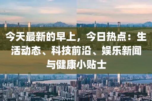 今天最新的早上，今日熱點：生活動態(tài)、科技前沿、娛樂新聞與健康小貼士