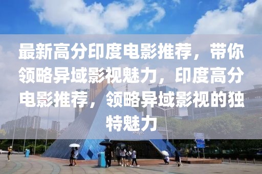 最新高分印度電影推薦，帶你領(lǐng)略異域影視魅力，印度高分電影推薦，領(lǐng)略異域影視的獨特魅力