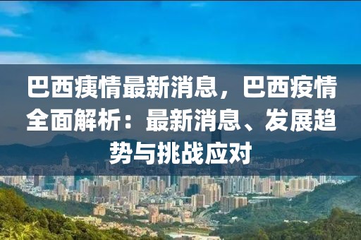 巴西痍情最新消息，巴西疫情全面解析：最新消息、發(fā)展趨勢與挑戰(zhàn)應(yīng)對