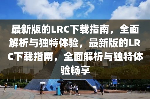 最新版的LRC下載指南，全面解析與獨(dú)特體驗(yàn)，最新版的LRC下載指南，全面解析與獨(dú)特體驗(yàn)暢享