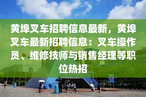 黃埠叉車招聘信息最新，黃埠叉車最新招聘信息：叉車操作員、維修技師與銷售經(jīng)理等職位熱招