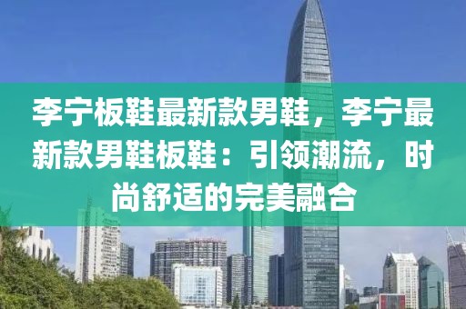 李寧板鞋最新款男鞋，李寧最新款男鞋板鞋：引領潮流，時尚舒適的完美融合