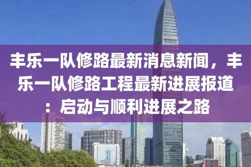 豐樂一隊修路最新消息新聞，豐樂一隊修路工程最新進展報道：啟動與順利進展之路
