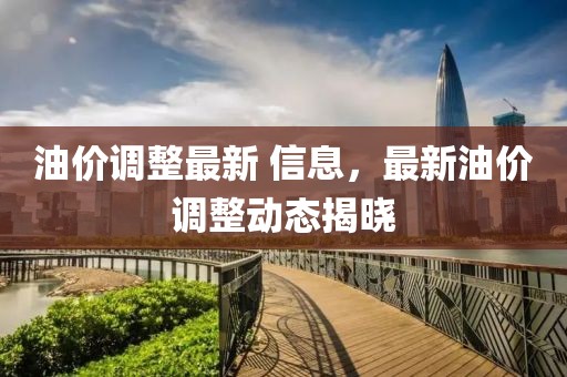 油價調(diào)整最新 信息，最新油價調(diào)整動態(tài)揭曉