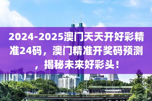 2024-2025澳門天天開好彩精準(zhǔn)24碼，澳門精準(zhǔn)開獎(jiǎng)碼預(yù)測，揭秘未來好彩頭！