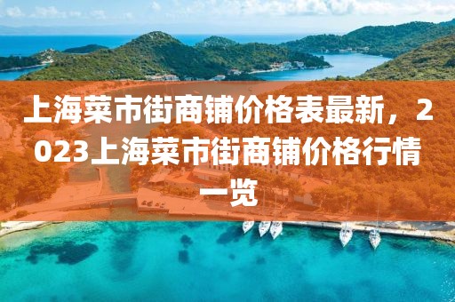 上海菜市街商鋪價格表最新，2023上海菜市街商鋪價格行情一覽