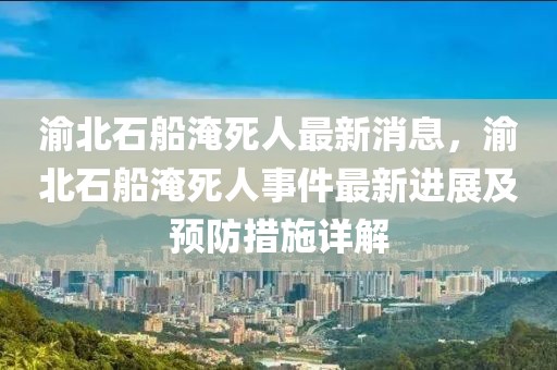 渝北石船淹死人最新消息，渝北石船淹死人事件最新進展及預防措施詳解