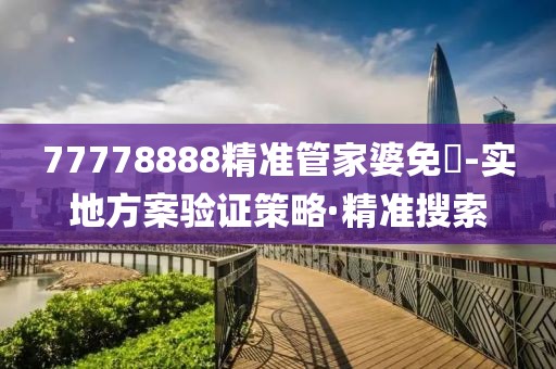 77778888精準(zhǔn)管家婆免費(fèi)-實(shí)地方案驗(yàn)證策略·精準(zhǔn)搜索