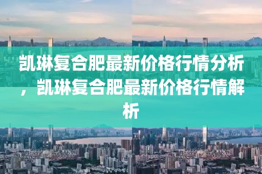 凱琳復(fù)合肥最新價格行情分析，凱琳復(fù)合肥最新價格行情解析