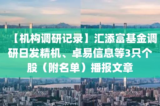 【機(jī)構(gòu)調(diào)研記錄】匯添富基金調(diào)研日發(fā)精機(jī)、卓易信息等3只個(gè)股（附名單）播報(bào)文章