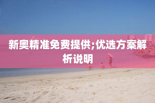 新奧精準(zhǔn)免費(fèi)提供;優(yōu)選方案解析說(shuō)明