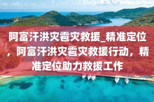 阿富汗洪災(zāi)雹災(zāi)救援_精準(zhǔn)定位，阿富汗洪災(zāi)雹災(zāi)救援行動(dòng)，精準(zhǔn)定位助力救援工作