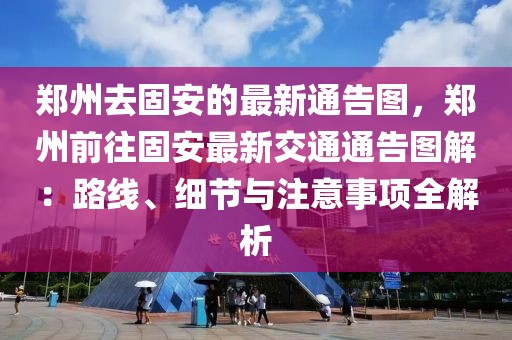 鄭州去固安的最新通告圖，鄭州前往固安最新交通通告圖解：路線、細節(jié)與注意事項全解析