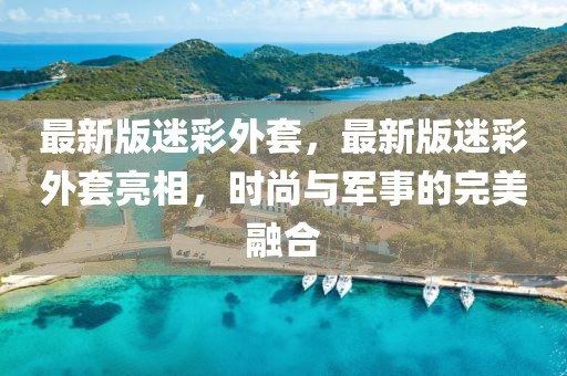 最新版迷彩外套，最新版迷彩外套亮相，時(shí)尚與軍事的完美融合