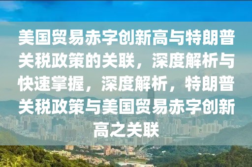 美國貿(mào)易赤字創(chuàng)新高與特朗普關(guān)稅政策的關(guān)聯(lián)，深度解析與快速掌握，深度解析，特朗普關(guān)稅政策與美國貿(mào)易赤字創(chuàng)新高之關(guān)聯(lián)