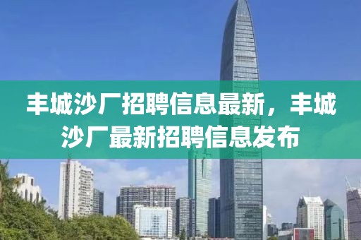 豐城沙廠招聘信息最新，豐城沙廠最新招聘信息發(fā)布