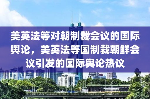美英法等對朝制裁會(huì)議的國際輿論，美英法等國制裁朝鮮會(huì)議引發(fā)的國際輿論熱議