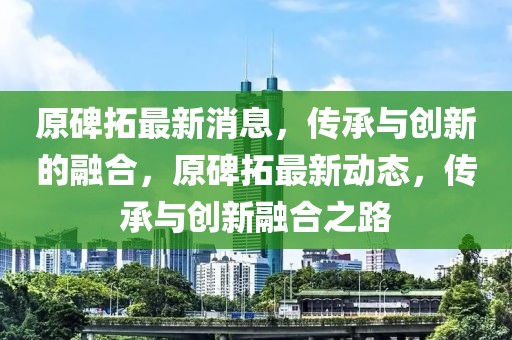 原碑拓最新消息，傳承與創(chuàng)新的融合，原碑拓最新動(dòng)態(tài)，傳承與創(chuàng)新融合之路