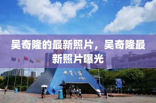 吳奇隆的最新照片，吳奇隆最新照片曝光