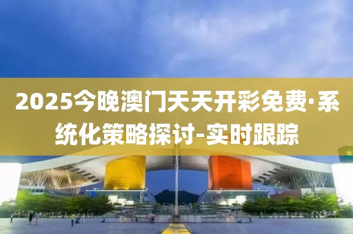 2025今晚澳門天天開(kāi)彩免費(fèi)·系統(tǒng)化策略探討-實(shí)時(shí)跟蹤