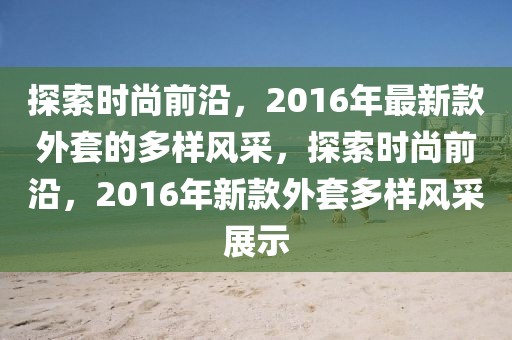 探索時(shí)尚前沿，2016年最新款外套的多樣風(fēng)采，探索時(shí)尚前沿，2016年新款外套多樣風(fēng)采展示