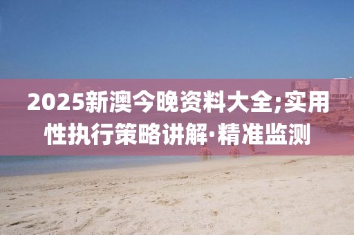 2025新澳今晚資料大全;實用性執(zhí)行策略講解·精準(zhǔn)監(jiān)測