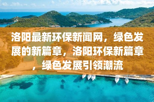洛陽(yáng)最新環(huán)保新聞網(wǎng)，綠色發(fā)展的新篇章，洛陽(yáng)環(huán)保新篇章，綠色發(fā)展引領(lǐng)潮流